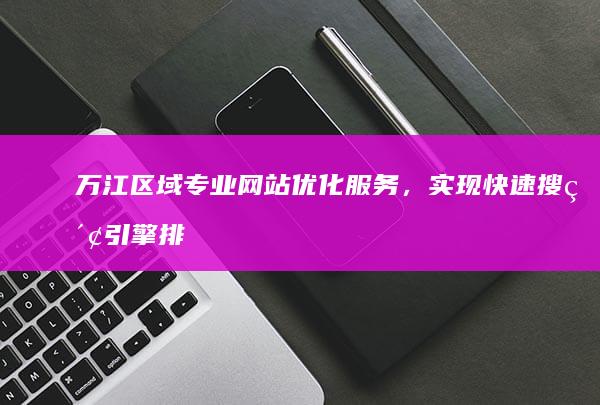 万江区域专业网站优化服务，实现快速搜索引擎排名提升